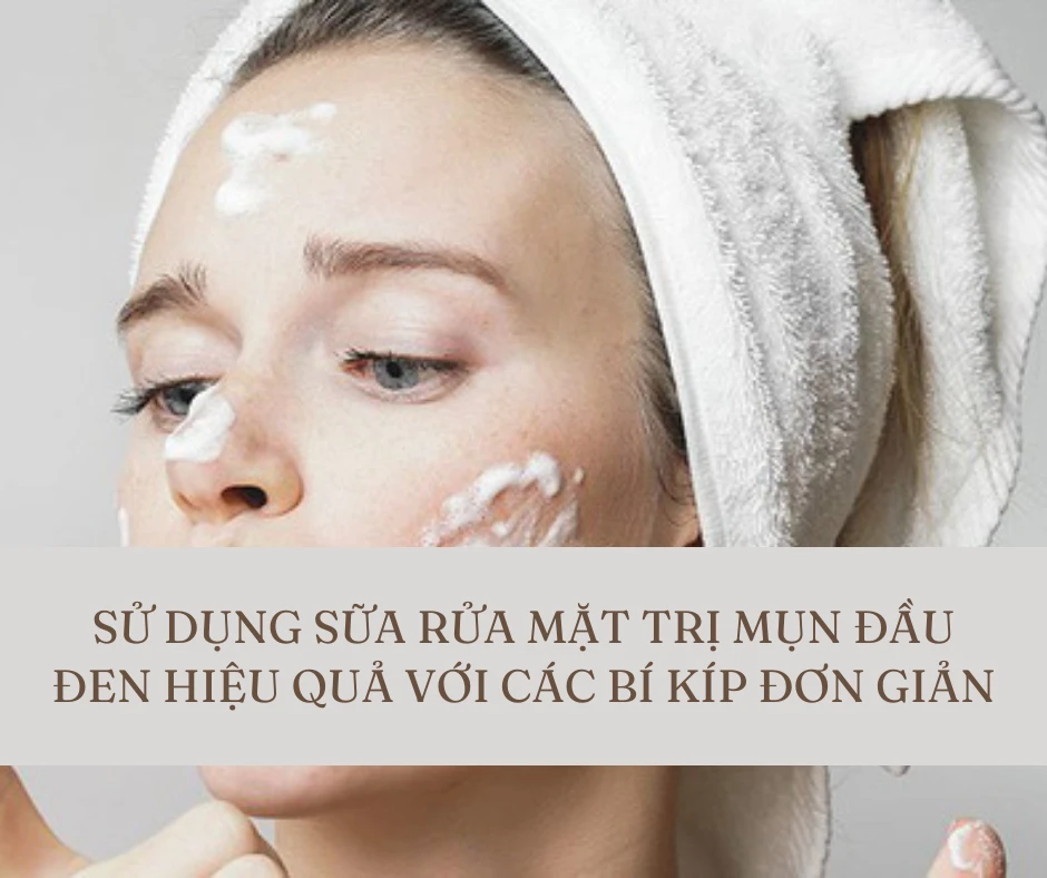 Sử dụng sữa rửa mặt trị mụn đầu đen hiệu quả với các bí kíp đơn giản