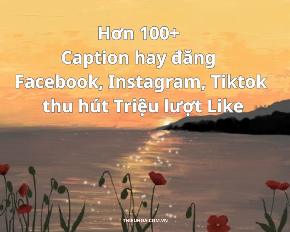 Hơn 100+ Caption hay đăng Facebook, Instagram, Tiktok thu hút Triệu lượt Like