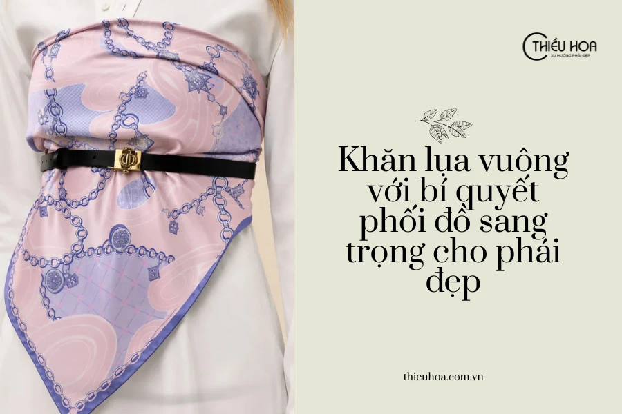 Khăn lụa vuông với bí quyết phối đồ sang trọng cho phái đẹp