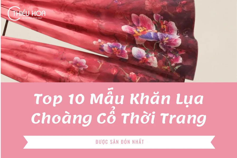 Top 10 Mẫu Khăn Lụa Choàng Cổ Thời Trang Được Săn Đón Nhất 2026
