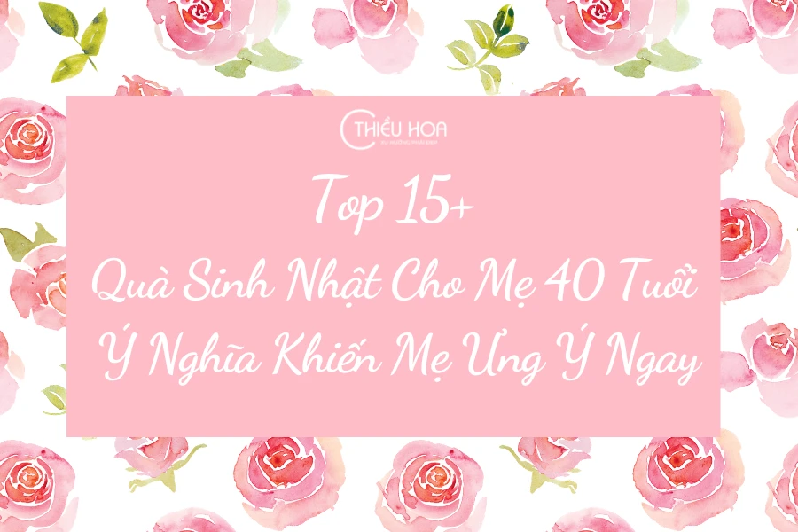 Top 15+ Quà Sinh Nhật Cho Mẹ 40 Tuổi Ý Nghĩa Khiến Mẹ Ưng Ý Ngay